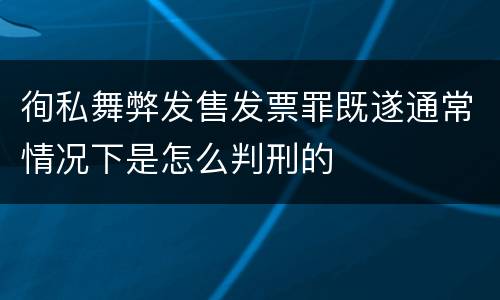 徇私舞弊发售发票罪既遂通常情况下是怎么判刑的