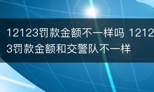12123罚款金额不一样吗 12123罚款金额和交警队不一样