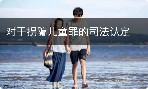对于拐骗儿童罪的司法认定