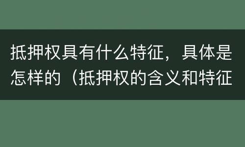 抵押权具有什么特征，具体是怎样的（抵押权的含义和特征）