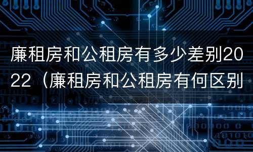 廉租房和公租房有多少差别2022（廉租房和公租房有何区别）