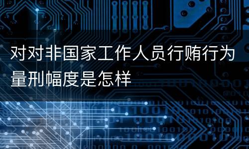 对对非国家工作人员行贿行为量刑幅度是怎样