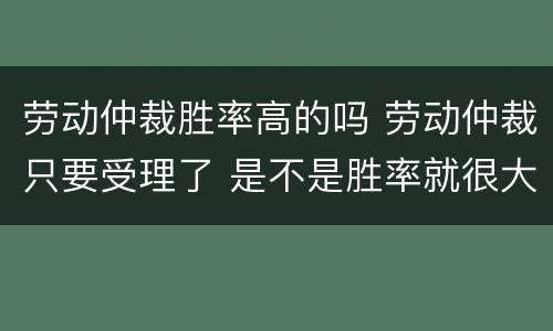 劳动仲裁胜率高的吗 劳动仲裁只要受理了 是不是胜率就很大