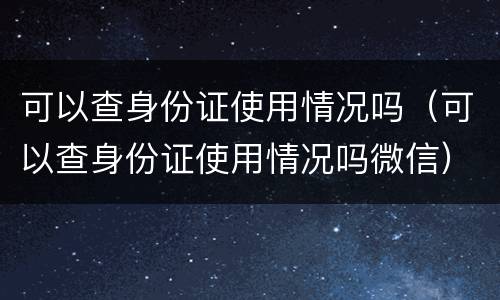 可以查身份证使用情况吗（可以查身份证使用情况吗微信）