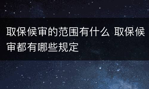取保候审的范围有什么 取保候审都有哪些规定