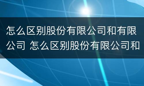 怎么区别股份有限公司和有限公司 怎么区别股份有限公司和有限责任公司