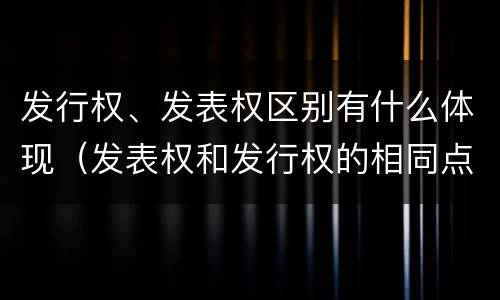 发行权、发表权区别有什么体现（发表权和发行权的相同点）