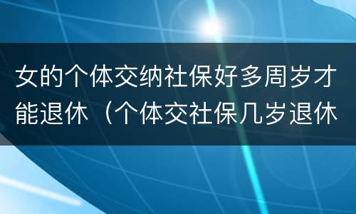 女的个体交纳社保好多周岁才能退休（个体交社保几岁退休）