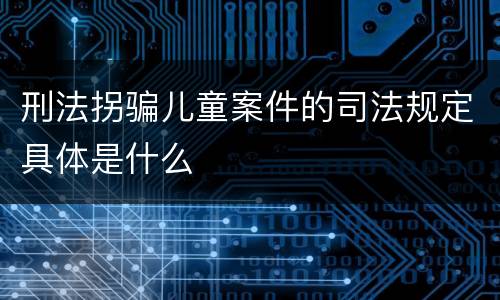 刑法拐骗儿童案件的司法规定具体是什么