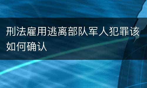 刑法雇用逃离部队军人犯罪该如何确认