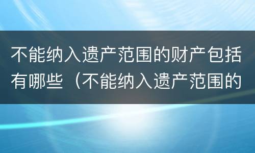 不能纳入遗产范围的财产包括有哪些（不能纳入遗产范围的财产包括有哪些情形）