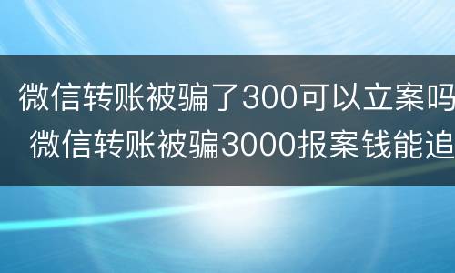 微信转账被骗了300可以立案吗 微信转账被骗3000报案钱能追回来吗