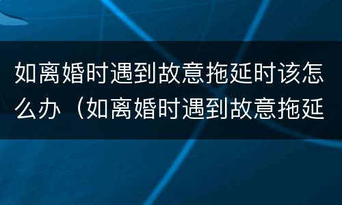 如离婚时遇到故意拖延时该怎么办（如离婚时遇到故意拖延时该怎么办法）