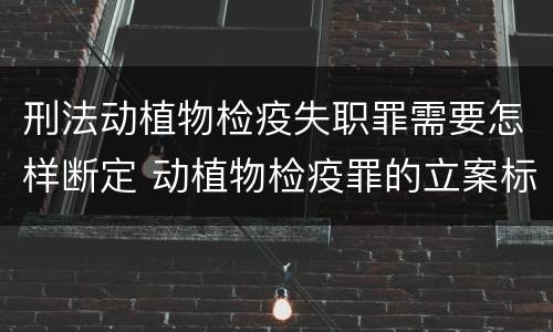 刑法动植物检疫失职罪需要怎样断定 动植物检疫罪的立案标准