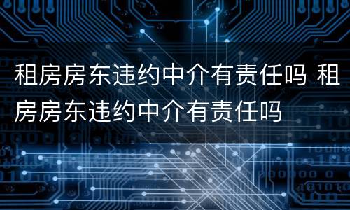 租房房东违约中介有责任吗 租房房东违约中介有责任吗