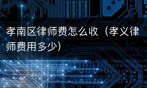 孝南区律师费怎么收（孝义律师费用多少）
