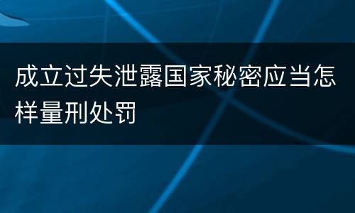 成立过失泄露国家秘密应当怎样量刑处罚