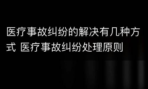 医疗事故纠纷的解决有几种方式 医疗事故纠纷处理原则