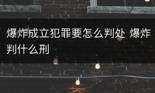 爆炸成立犯罪要怎么判处 爆炸判什么刑