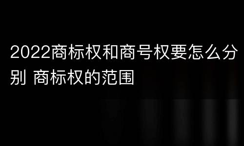 2022商标权和商号权要怎么分别 商标权的范围