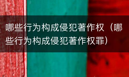 哪些行为构成侵犯著作权（哪些行为构成侵犯著作权罪）