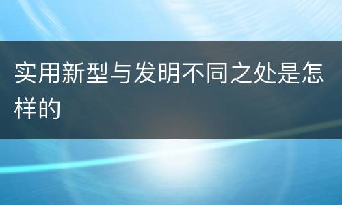 实用新型与发明不同之处是怎样的