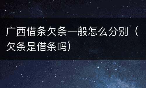 广西借条欠条一般怎么分别（欠条是借条吗）