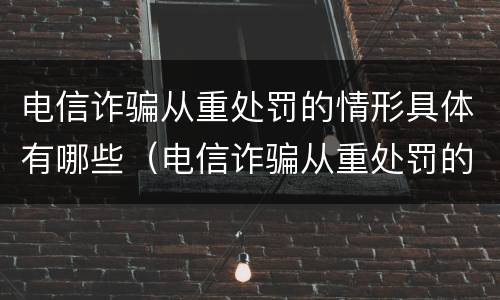 电信诈骗从重处罚的情形具体有哪些（电信诈骗从重处罚的情形具体有哪些方面）