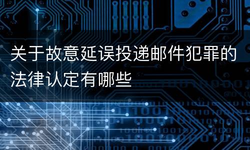 关于故意延误投递邮件犯罪的法律认定有哪些
