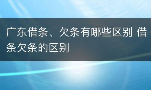 广东借条、欠条有哪些区别 借条欠条的区别