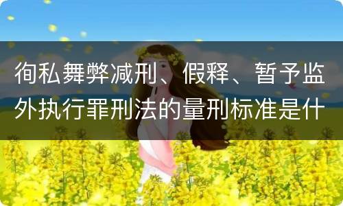 徇私舞弊减刑、假释、暂予监外执行罪刑法的量刑标准是什么