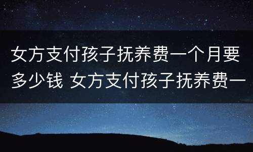 女方支付孩子抚养费一个月要多少钱 女方支付孩子抚养费一个月要多少钱呢