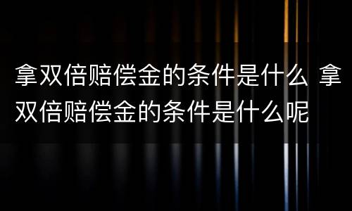 拿双倍赔偿金的条件是什么 拿双倍赔偿金的条件是什么呢