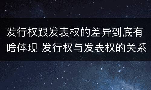 发行权跟发表权的差异到底有啥体现 发行权与发表权的关系