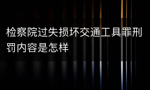 检察院过失损坏交通工具罪刑罚内容是怎样