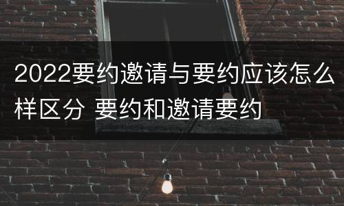 2022要约邀请与要约应该怎么样区分 要约和邀请要约