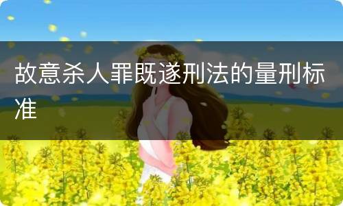 故意杀人罪既遂刑法的量刑标准