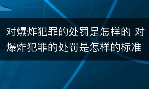 对爆炸犯罪的处罚是怎样的 对爆炸犯罪的处罚是怎样的标准