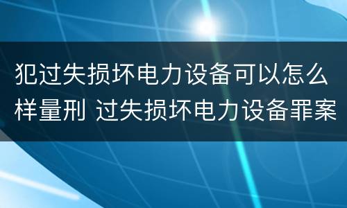 犯过失损坏电力设备可以怎么样量刑 过失损坏电力设备罪案例