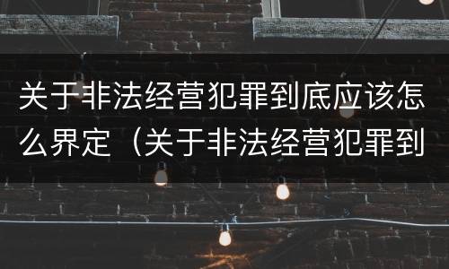 关于非法经营犯罪到底应该怎么界定（关于非法经营犯罪到底应该怎么界定罪名）