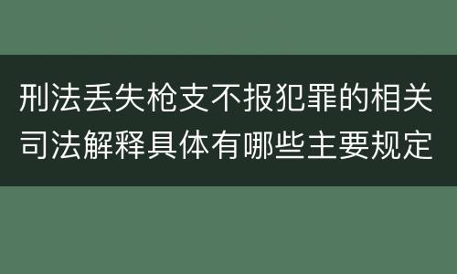 刑法丢失枪支不报犯罪的相关司法解释具体有哪些主要规定