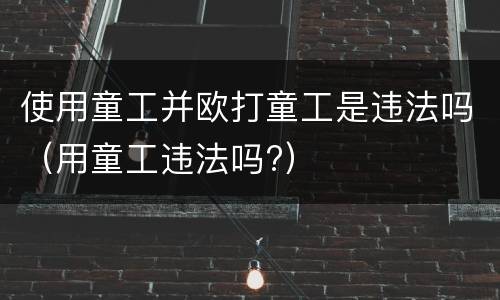 使用童工并欧打童工是违法吗（用童工违法吗?）