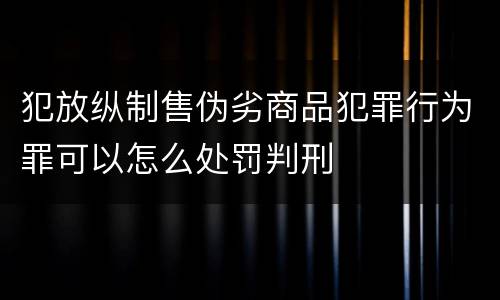犯放纵制售伪劣商品犯罪行为罪可以怎么处罚判刑