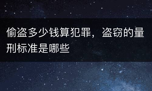 偷盗多少钱算犯罪，盗窃的量刑标准是哪些