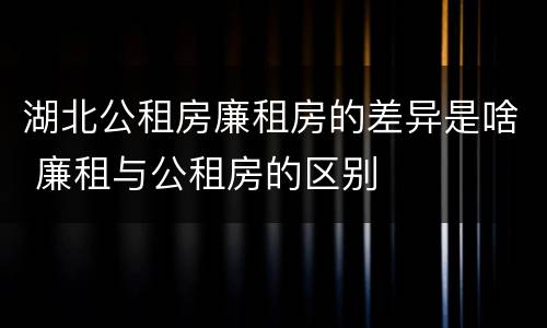 湖北公租房廉租房的差异是啥 廉租与公租房的区别