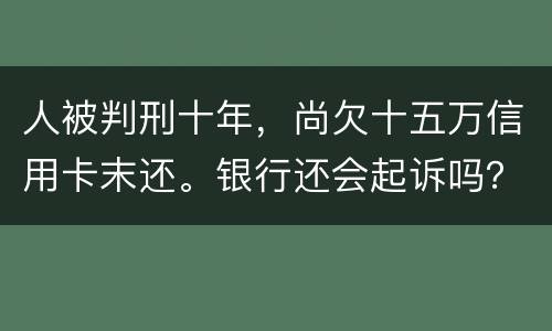人被判刑十年，尚欠十五万信用卡末还。银行还会起诉吗？怎么处理