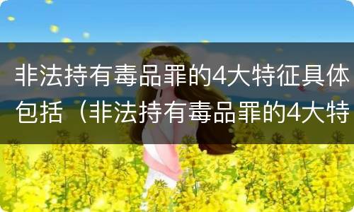 非法持有毒品罪的4大特征具体包括（非法持有毒品罪的4大特征具体包括）