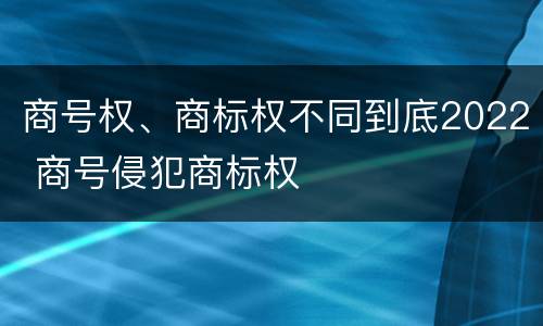 商号权、商标权不同到底2022 商号侵犯商标权