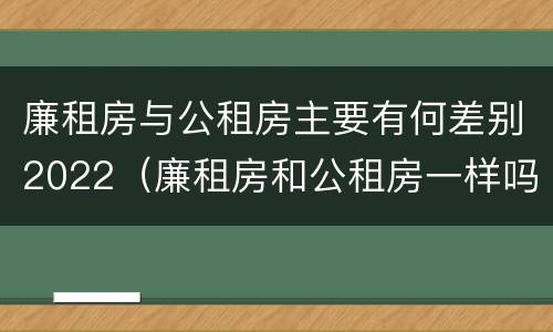 廉租房与公租房主要有何差别2022（廉租房和公租房一样吗?）