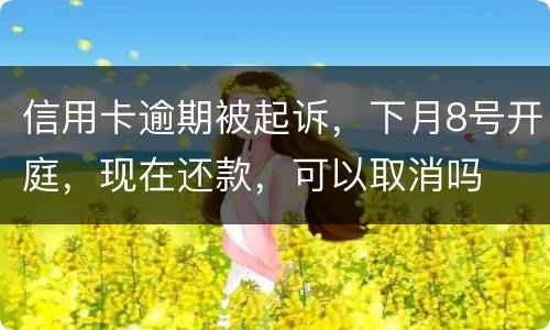 信用卡逾期被起诉，下月8号开庭，现在还款，可以取消吗